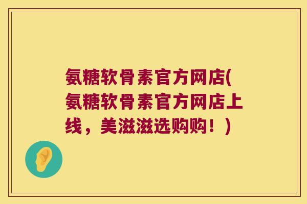 氨糖软骨素官方网店(氨糖软骨素官方网店上线,美滋滋选购购!)