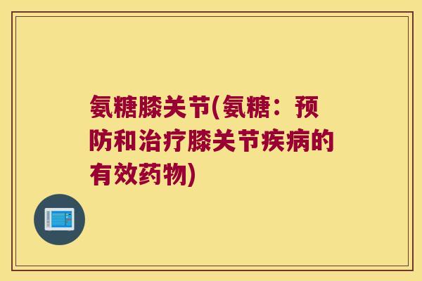 氨糖膝关节(氨糖:预防和治疗膝关节疾病的有效药物)