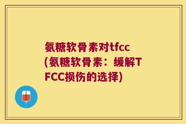 氨糖软骨素对tfcc(氨糖软骨素:缓解TFCC损伤的选择)