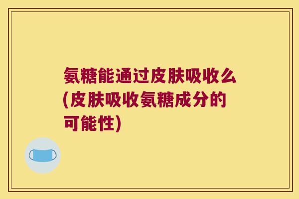 氨糖能通过皮肤吸收么(皮肤吸收氨糖成分的可能性)