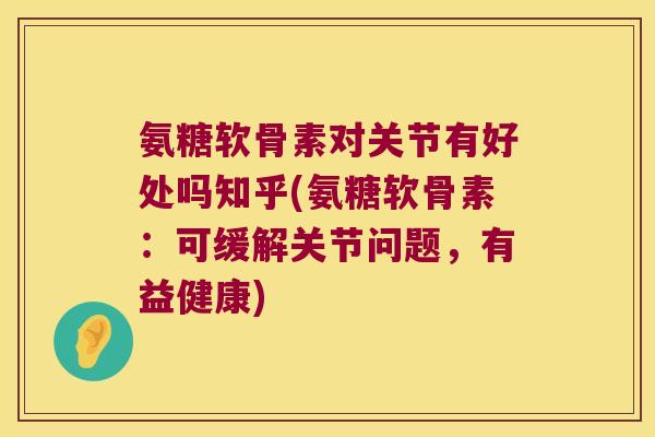 氨糖软骨素对关节有好处吗知乎(氨糖软骨素:可缓解关节问题,有益健康)