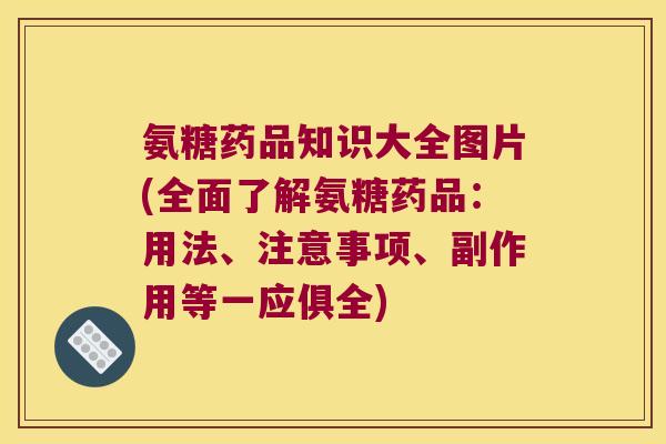 氨糖药品知识大全图片(全面了解氨糖药品:用法、注意事项、副作用等一应俱全)