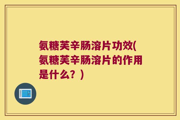 氨糖芙辛肠溶片功效(氨糖芙辛肠溶片的作用是什么?)
