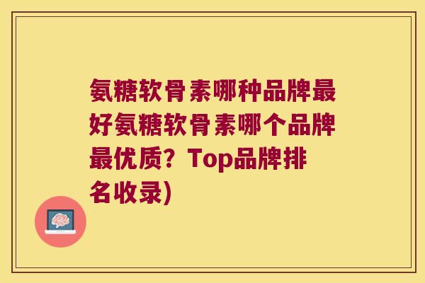 氨糖软骨素哪种品牌最好氨糖软骨素哪个品牌最优质?Top品牌排名收录)