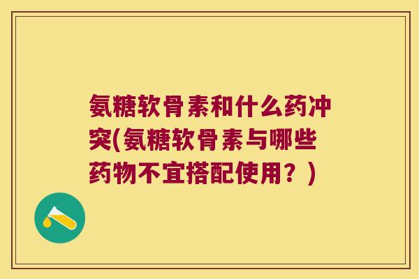 氨糖软骨素和什么药冲突(氨糖软骨素与哪些药物不宜搭配使用?)
