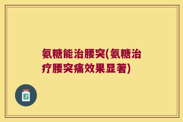 氨糖能治腰突(氨糖治疗腰突痛效果显著)
