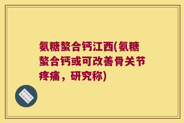 氨糖螯合钙江西(氨糖螯合钙或可改善骨关节疼痛,研究称)