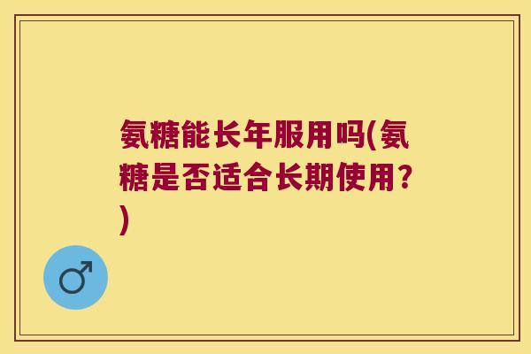 氨糖能长年服用吗(氨糖是否适合长期使用?)