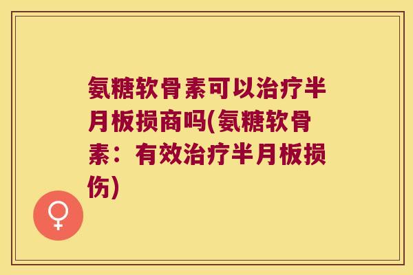 氨糖软骨素可以治疗半月板损商吗(氨糖软骨素:有效治疗半月板损伤)