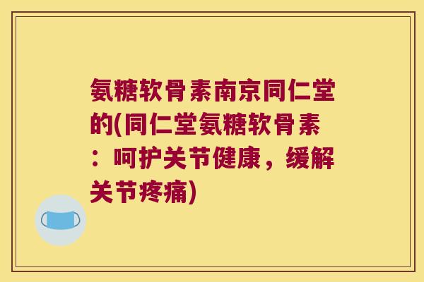 氨糖软骨素南京同仁堂的(同仁堂氨糖软骨素:呵护关节健康,缓解关节疼痛)