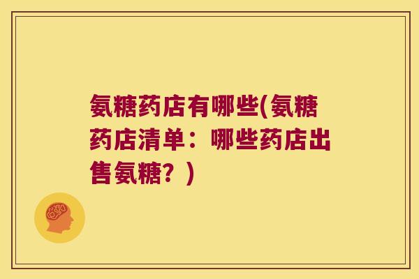 氨糖药店有哪些(氨糖药店清单:哪些药店出售氨糖?)