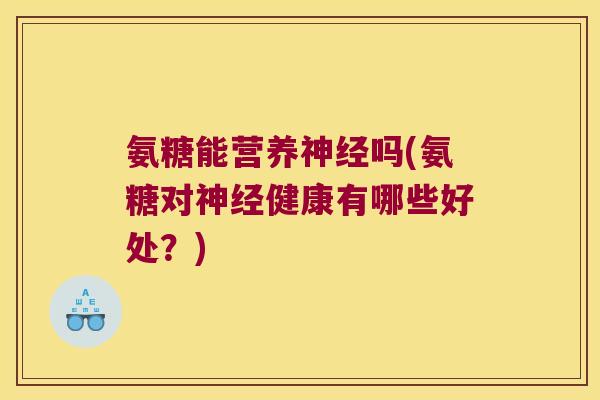 氨糖能营养神经吗(氨糖对神经健康有哪些好处?)