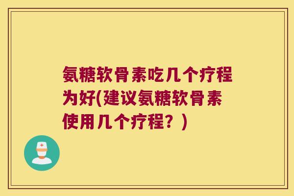 氨糖软骨素吃几个疗程为好(建议氨糖软骨素使用几个疗程?)