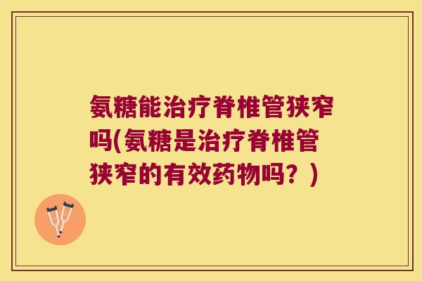 氨糖能治疗脊椎管狭窄吗(氨糖是治疗脊椎管狭窄的有效药物吗?)