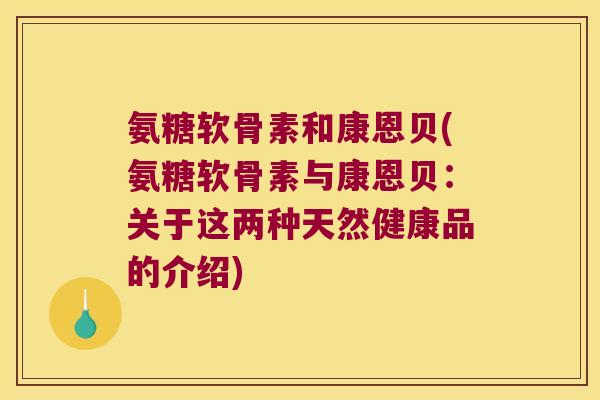 氨糖软骨素和康恩贝(氨糖软骨素与康恩贝:关于这两种天然健康品的介绍)