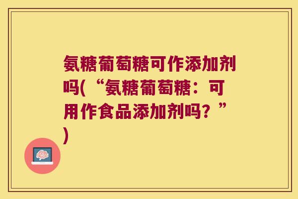 氨糖葡萄糖可作添加剂吗(“氨糖葡萄糖:可用作食品添加剂吗?”)