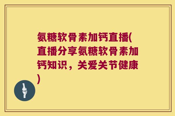氨糖软骨素加钙直播(直播分享氨糖软骨素加钙知识，关爱关节健康)