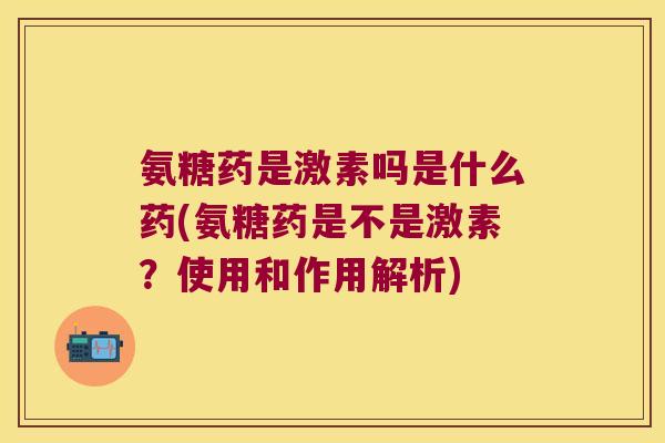 氨糖药是激素吗是什么药(氨糖药是不是激素?使用和作用解析)