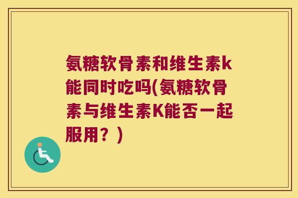 氨糖软骨素和维生素k能同时吃吗(氨糖软骨素与维生素K能否一起服用?)
