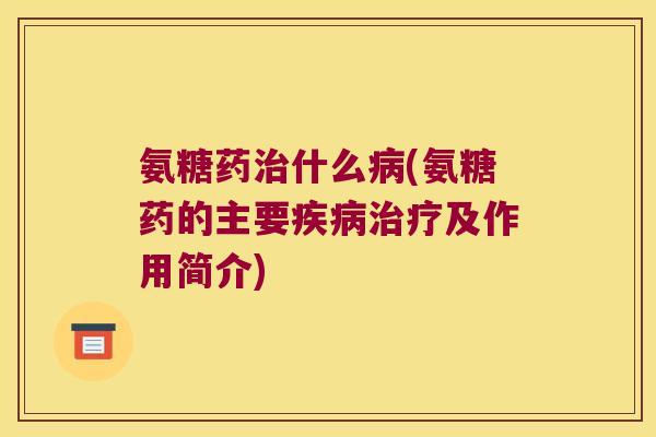 氨糖药治什么病(氨糖药的主要疾病治疗及作用简介)