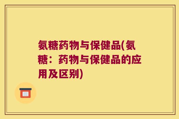 氨糖药物与保健品(氨糖:药物与保健品的应用及区别)