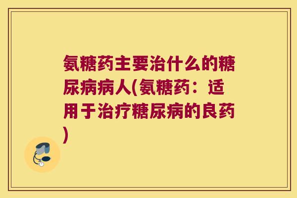 氨糖药主要治什么的糖尿病病人(氨糖药:适用于治疗糖尿病的良药)