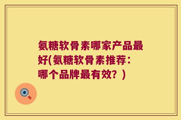 氨糖软骨素哪家产品最好(氨糖软骨素推荐:哪个品牌最有效?)