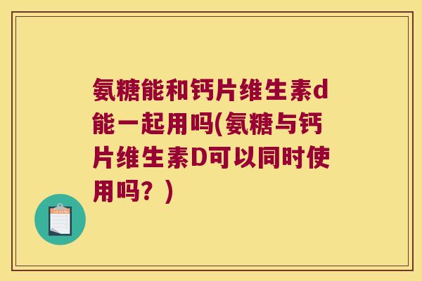 氨糖能和钙片维生素d能一起用吗(氨糖与钙片维生素D可以同时使用吗?)