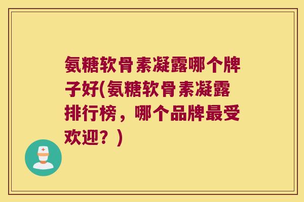 氨糖软骨素凝露哪个牌子好(氨糖软骨素凝露排行榜,哪个品牌最受欢迎?)