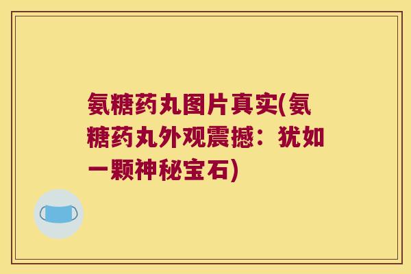 氨糖药丸图片真实(氨糖药丸外观震撼:犹如一颗神秘宝石)