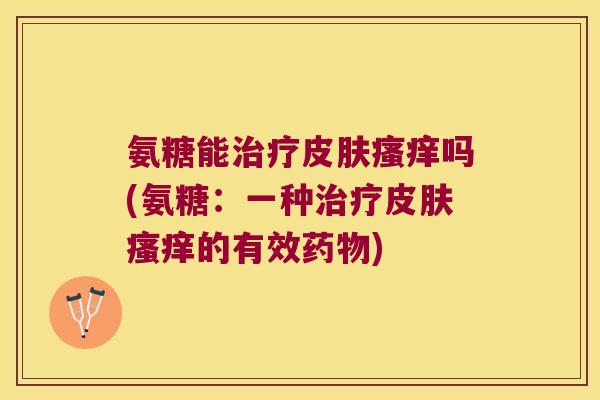氨糖能治疗皮肤瘙痒吗(氨糖:一种治疗皮肤瘙痒的有效药物)