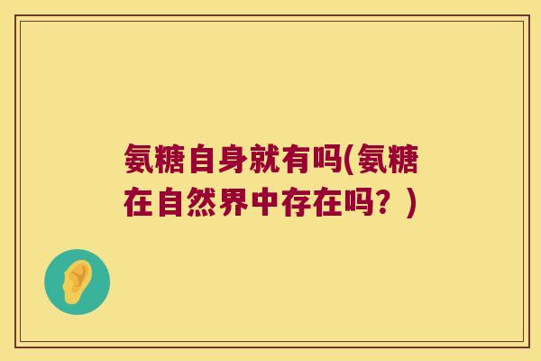 氨糖自身就有吗(氨糖在自然界中存在吗?)