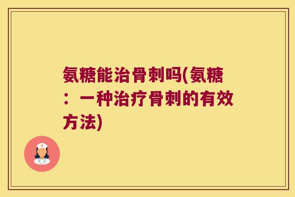 氨糖能治骨刺吗(氨糖:一种治疗骨刺的有效方法)