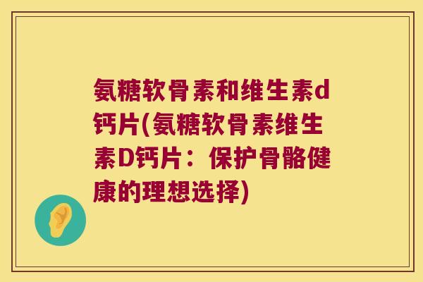 氨糖软骨素和维生素d钙片(氨糖软骨素维生素D钙片:保护骨骼健康的理想选择)