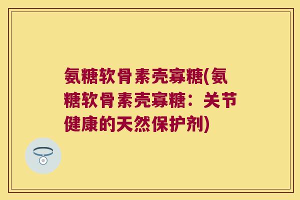 氨糖软骨素壳寡糖(氨糖软骨素壳寡糖:关节健康的天然保护剂)