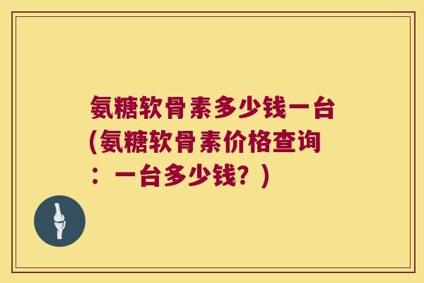 氨糖软骨素多少钱一台(氨糖软骨素价格查询：一台多少钱？)