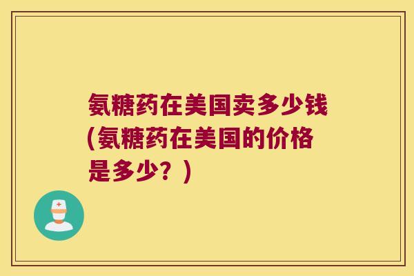 氨糖药在美国卖多少钱(氨糖药在美国的价格是多少?)