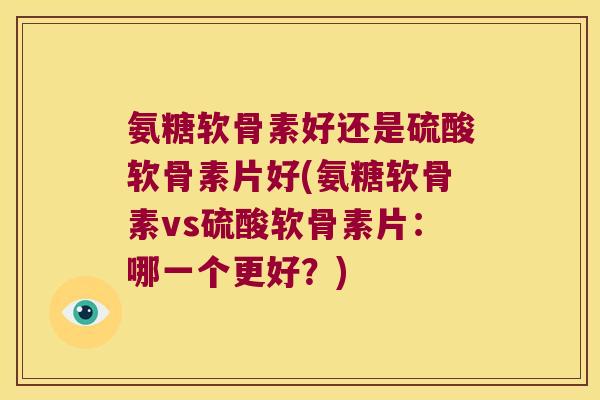 氨糖软骨素好还是硫酸软骨素片好(氨糖软骨素vs硫酸软骨素片:哪一个更好?)