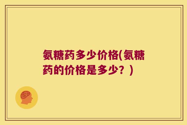 氨糖药多少价格(氨糖药的价格是多少?)