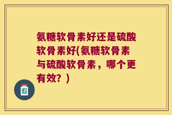 氨糖软骨素好还是硫酸软骨素好(氨糖软骨素与硫酸软骨素,哪个更有效?)
