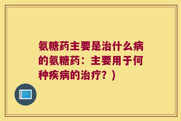 氨糖药主要是治什么病的氨糖药:主要用于何种疾病的治疗?)