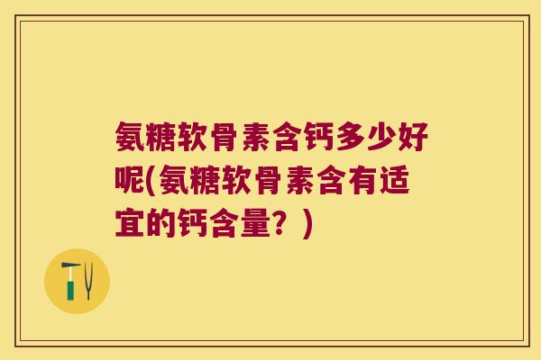 氨糖软骨素含钙多少好呢(氨糖软骨素含有适宜的钙含量?)