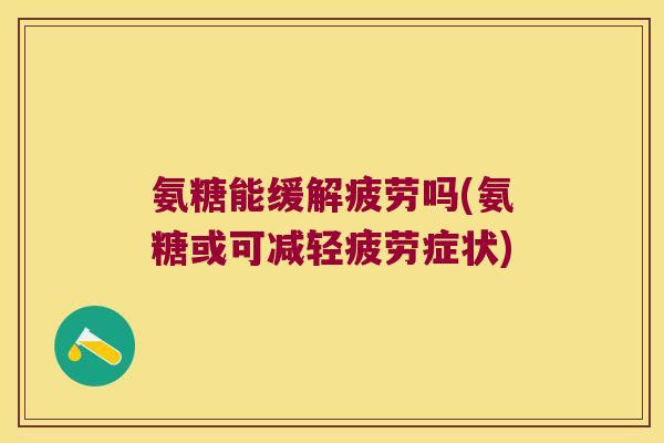 氨糖能缓解疲劳吗(氨糖或可减轻疲劳症状)