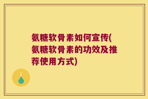 氨糖软骨素如何宣传(氨糖软骨素的功效及推荐使用方式)