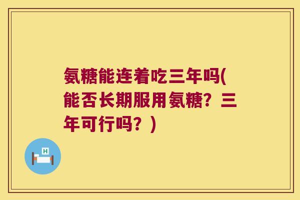 氨糖能连着吃三年吗(能否长期服用氨糖?三年可行吗?)