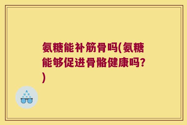 氨糖能补筋骨吗(氨糖能够促进骨骼健康吗？)