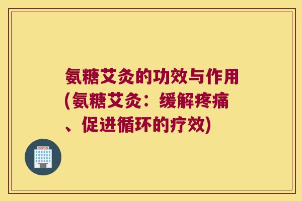 氨糖艾灸的功效与作用(氨糖艾灸:缓解疼痛、促进循环的疗效)