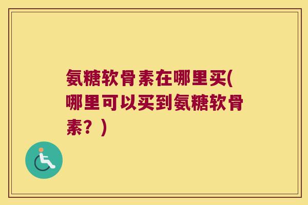 氨糖软骨素在哪里买(哪里可以买到氨糖软骨素?)