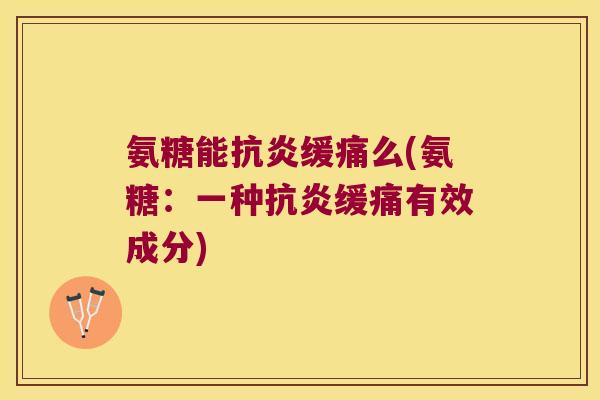 氨糖能抗炎缓痛么(氨糖:一种抗炎缓痛有效成分)