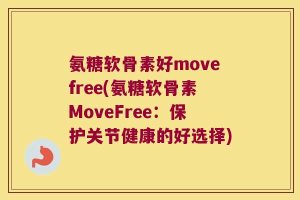 氨糖软骨素好movefree(氨糖软骨素MoveFree：保护关节健康的好选择)